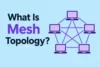 What Is Mesh Topology? Components, Types, Uses, and Limitations - Post Thumbnail