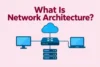 What Is Network Architecture? Types, Models & Components - Post Thumbnail