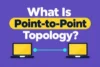 What Is Point-to-Point Topology? Features, Types, Pros & Cons - Post Thumbnail